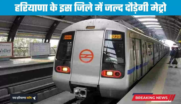 Haryana: हरियाणा के इस जिले में जल्द दौड़ेगी मेट्रो, इन लोगों को मिलेगा बड़ा फायदा