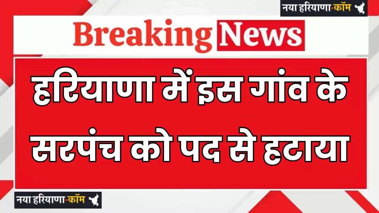 Haryana: हरियाणा में इस गांव के सरपंच को पद से हटाया, जाने वजह ?