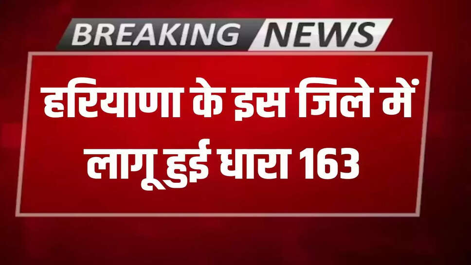 Section 163 implemented in this district of Haryana, these restrictions will remain in force till July 23