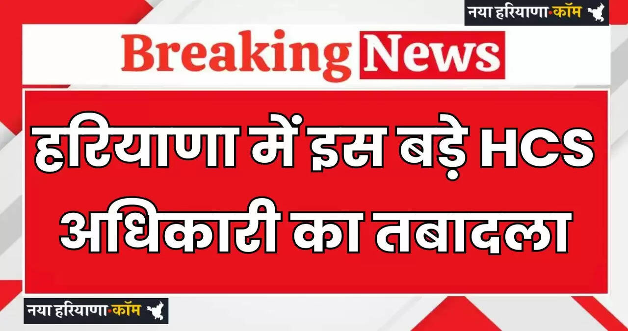 Haryana: हरियाणा में इस बड़े HCS अधिकारी का तबादला, मिली ये नई जिम्मेदारी ?