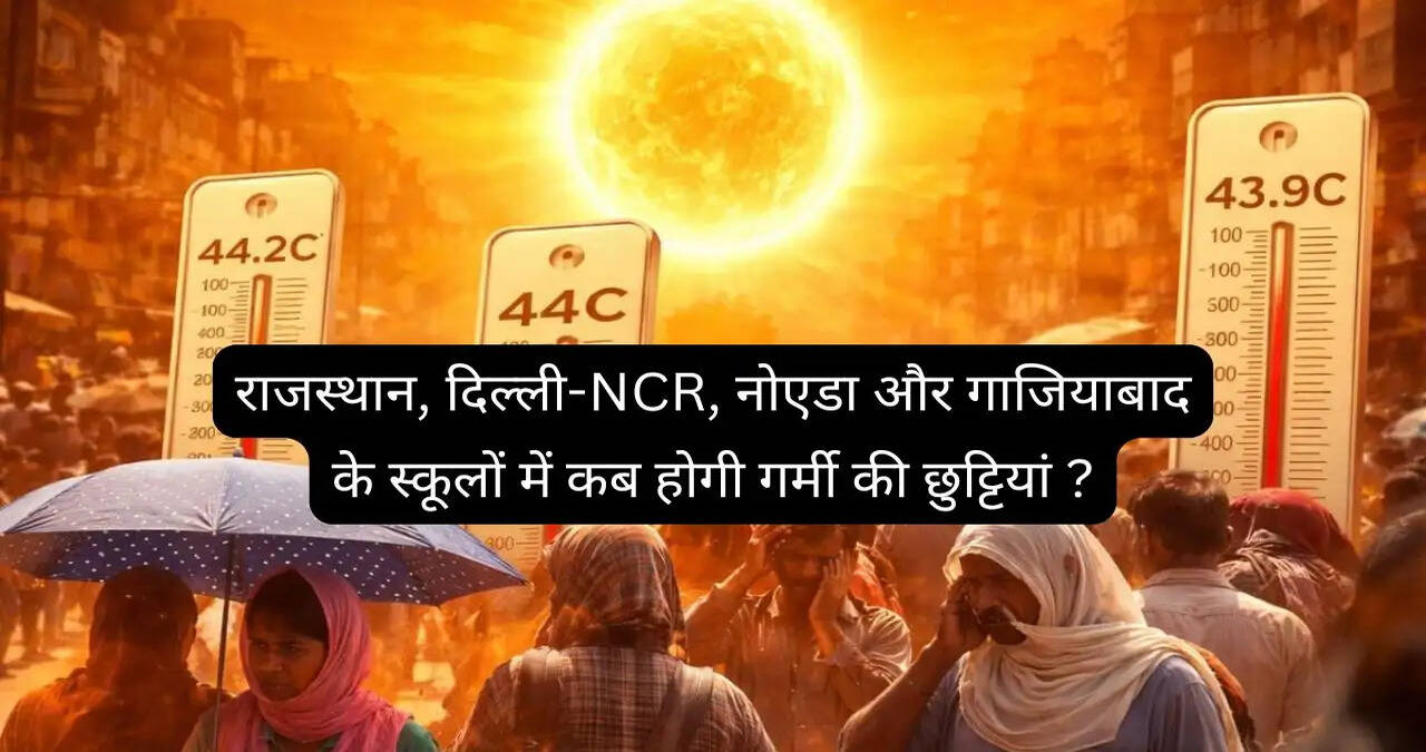 गर्मी उगल रही आग ! राजस्थान, दिल्ली-NCR, नोएडा और गाजियाबाद के स्कूलों में कब होगी गर्मी की छुट्टियां ?