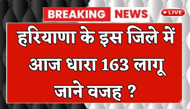 Haryana: हरियाणा के इस जिले में आज धारा 163 लागू, जाने वजह ?