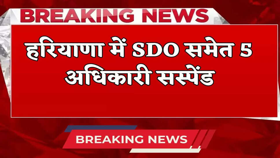 Haryana News: हरियाणा में एसडीओ समेत पांच अधिकारी निलंबित, इस वजह से हुई बड़ी कार्रवाई 