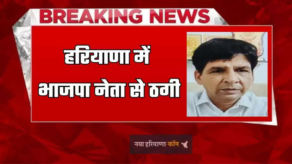 हरियाणा में भाजपा नेता से ठगी, मुनाफे का झांसा देकर शातिरों ने उड़ाए लाखों रुपये