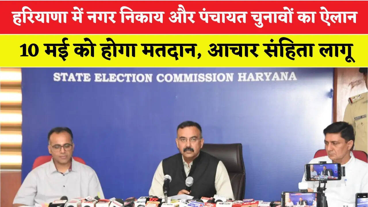 हरियाणा में नगर निकाय और पंचायत चुनावों का ऐलान, 10 मई को होगा मतदान, आचार संहिता लागू