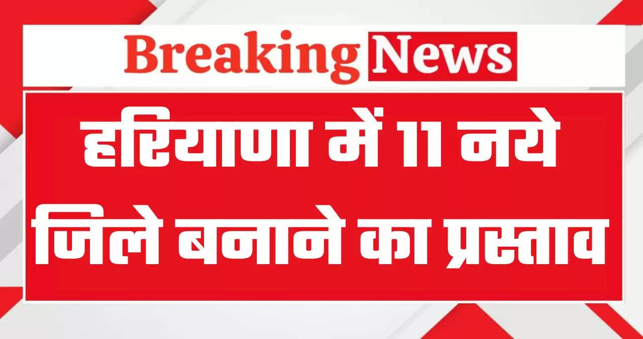 हरियाणा में 11 नये जिले बनाने का आया प्रस्ताव, देखें कौनसे कौनसे नाम हैं शामिल ?