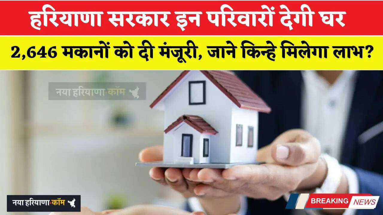 हरियाणा सरकार इन परिवारों देगी घर; 2,646 मकानों को दी मंजूरी, जाने किन्हे मिलेगा लाभ ?