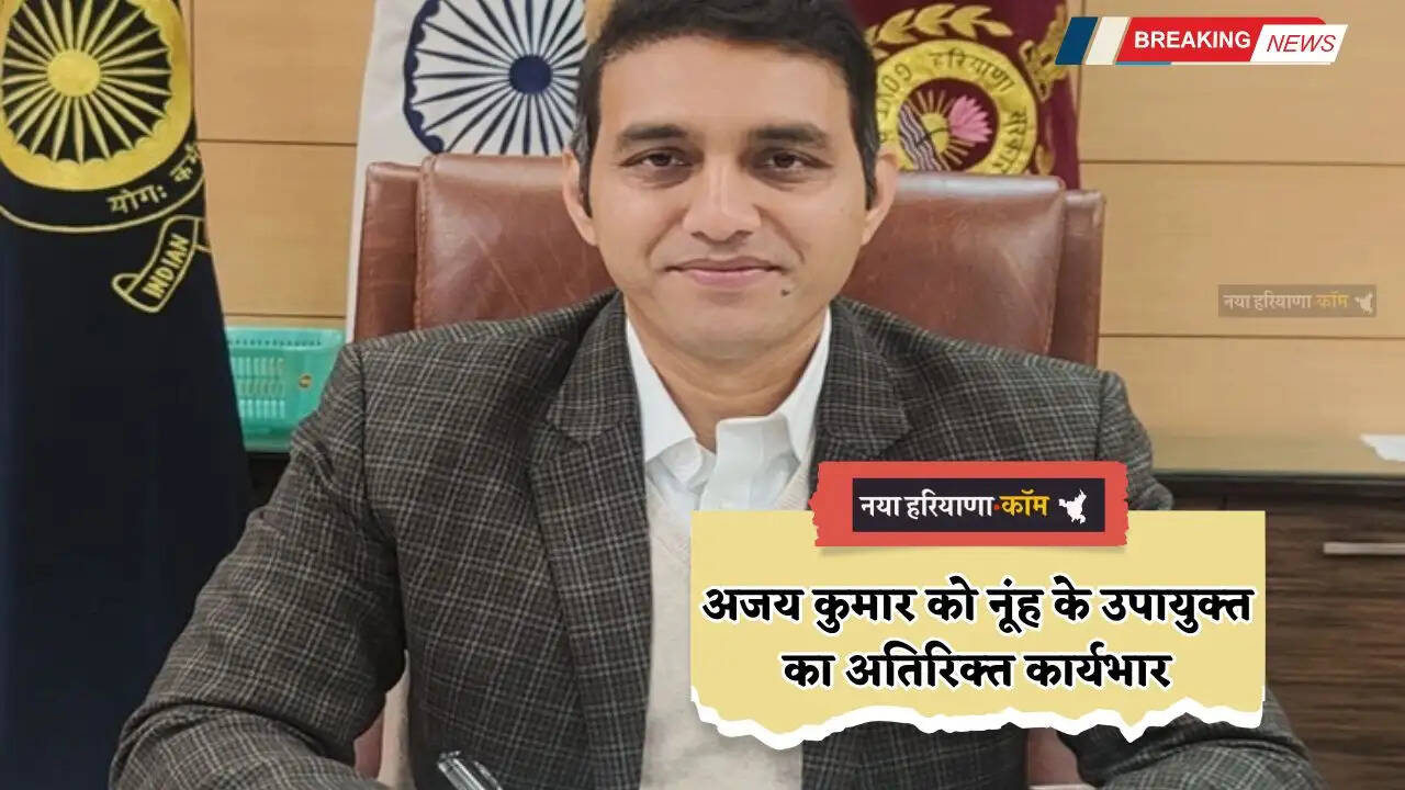 Haryana: अजय कुमार को नूंह के उपायुक्त का अतिरिक्त कार्यभार