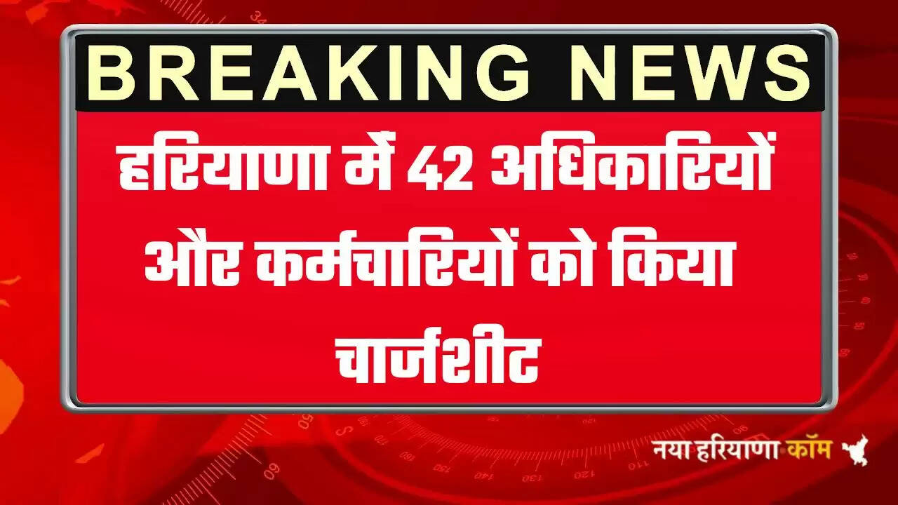  हरियाणा मेंं 42 अधिकारियों और कर्मचारियों को किया चार्जशीट, जानिये क्या है वजह 