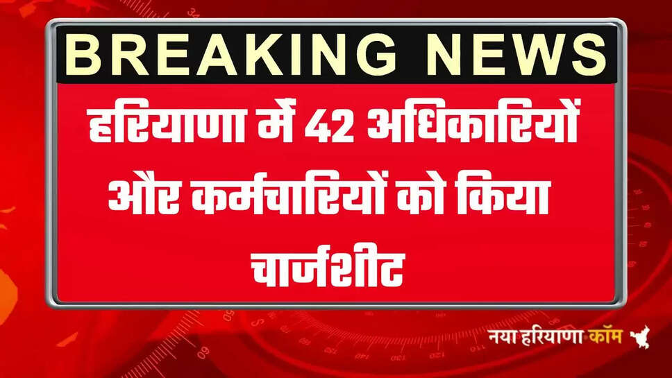 हरियाणा मेंं 42 अधिकारियों और कर्मचारियों को किया चार्जशीट, जानिये क्या है वजह