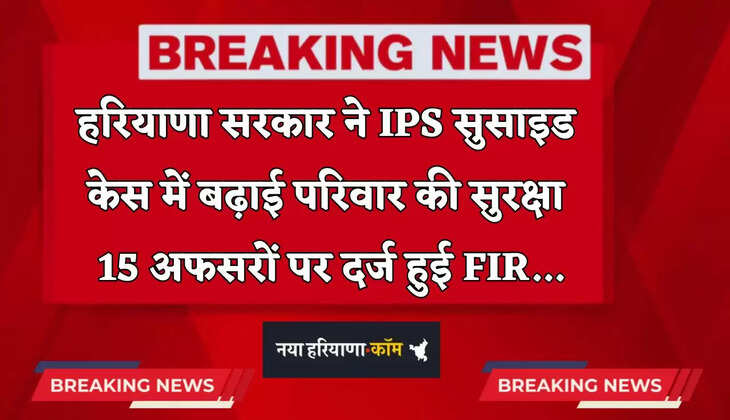 Haryana: हरियाणा सरकार ने IPS सुसाइड केस में बढ़ाई परिवार की सुरक्षा, 15 अफसरों पर दर्ज हुई FIR