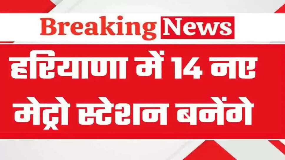 Haryana Metro: Good news for those traveling from Haryana to Delhi, 14 new metro stations will be built on this route