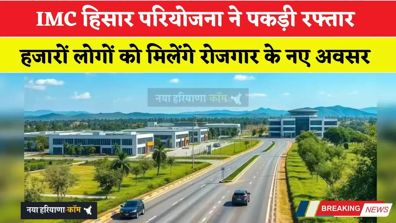 IMC हिसार परियोजना ने पकड़ी रफ्तार, हजारों लोगों को मिलेंगे रोजगार के नए अवसर