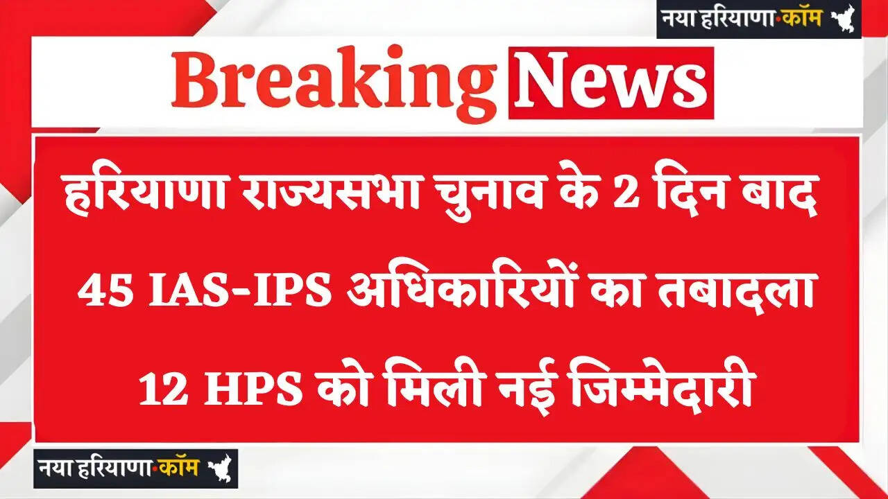 Haryana Transfer: हरियाणा राज्यसभा चुनाव के 2 दिन बाद 45 IAS-IPS अधिकारियों का तबादला, 12 HPS को मिली नई जिम्मेदारी