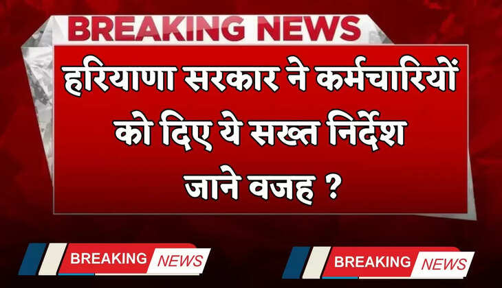 Haryana: हरियाणा सरकार ने कर्मचारियों को दिए ये सख्त निर्देश, जाने वजह ?
