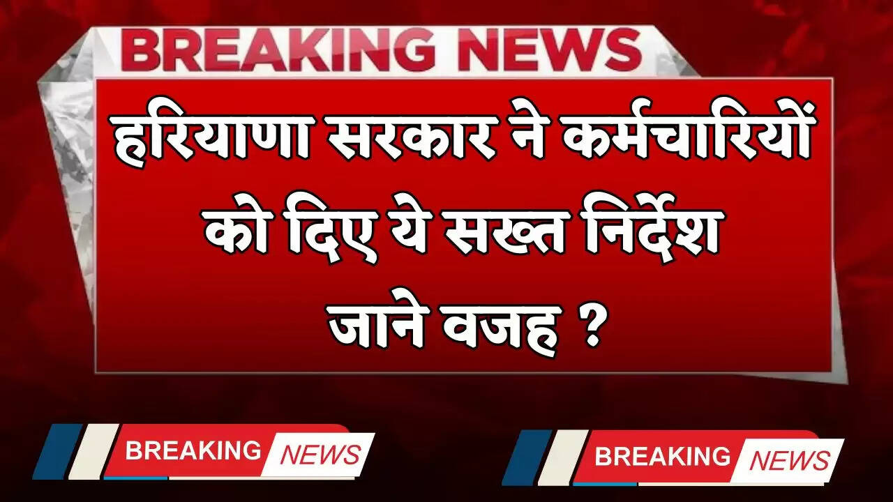 Haryana: हरियाणा सरकार ने कर्मचारियों को दिए ये सख्त निर्देश, जाने वजह ?