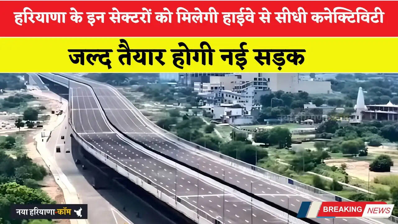 हरियाणा के इन सेक्टरों को मिलेगी हाईवे से सीधी कनेक्टिविटी, जल्द तैयार होगी नई सड़क&nbsp;