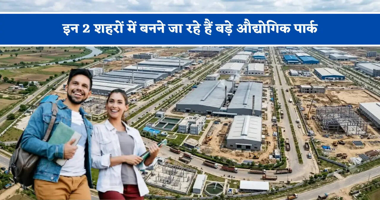 इन 2 शहरों में बनने जा रहे हैं बड़े औद्योगिक पार्क, हजारों लोगों को मिलेगा सीधा रोजगार&nbsp;