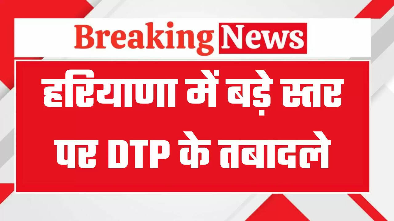  Haryana DTP Transfers: हरियाणा में बड़े स्तर पर DTP के तबादले, देखिये पूरी लिस्ट