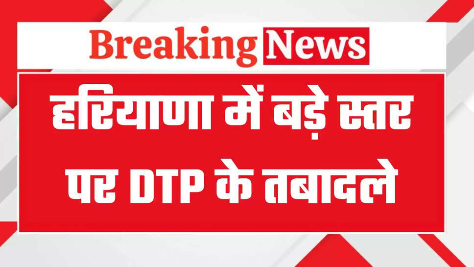 Haryana DTP Transfers: हरियाणा में बड़े स्तर पर DTP के तबादले, देखिये पूरी लिस्ट