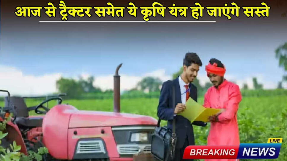 These agricultural equipment, including tractors, will become cheaper from today.