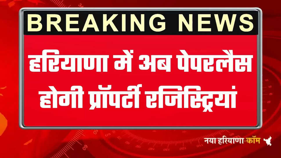 हरियाणा में अब रजिस्ट्रियां बिना कागजी कार्रवाई के होगी, इस तहसील से होगी शुरुआत, सुविधानुसार मिलेगी ऑनलाइन अपॉइंटमेंट