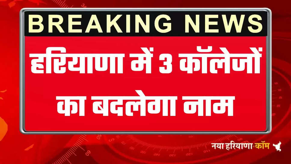 हरियाणा में इन 3 कॉलेजों का बदलेगा नाम, देखें क्या क्या होगा नया नाम